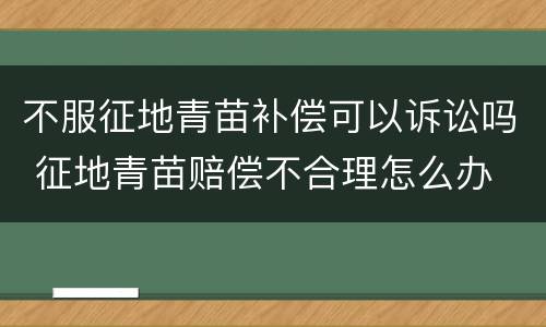 不服征地青苗补偿可以诉讼吗 征地青苗赔偿不合理怎么办