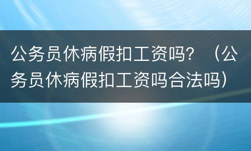 公务员休病假扣工资吗？（公务员休病假扣工资吗合法吗）