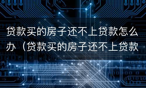 贷款买的房子还不上贷款怎么办（贷款买的房子还不上贷款怎么办呢）