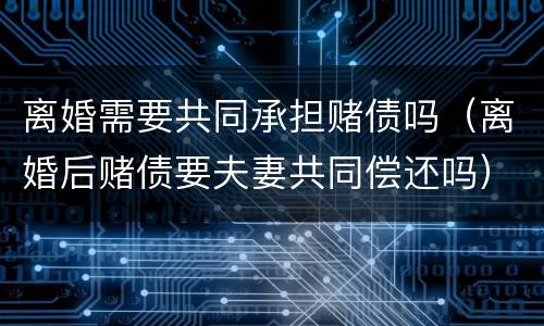 离婚需要共同承担赌债吗（离婚后赌债要夫妻共同偿还吗）