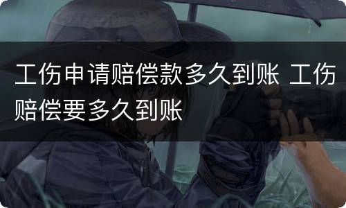 工伤申请赔偿款多久到账 工伤赔偿要多久到账