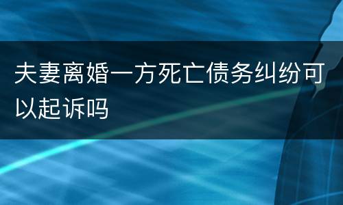 夫妻离婚一方死亡债务纠纷可以起诉吗