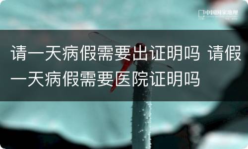 请一天病假需要出证明吗 请假一天病假需要医院证明吗