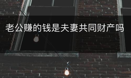 老公赚的钱是夫妻共同财产吗