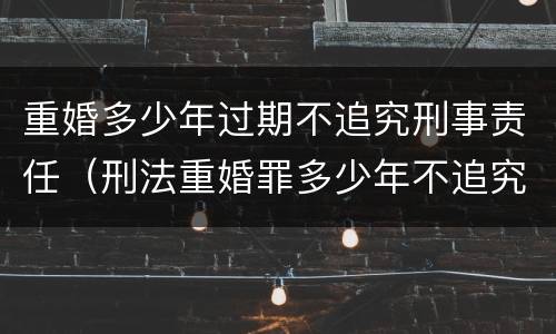 重婚多少年过期不追究刑事责任（刑法重婚罪多少年不追究）