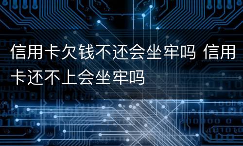 信用卡欠钱不还会坐牢吗 信用卡还不上会坐牢吗