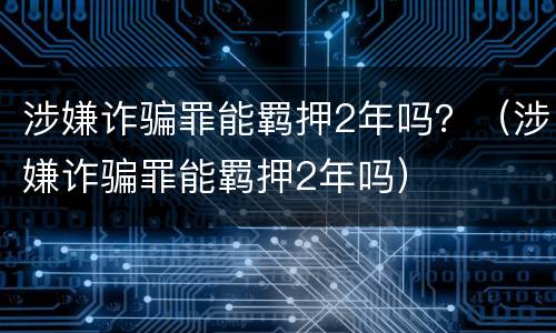 涉嫌诈骗罪能羁押2年吗？（涉嫌诈骗罪能羁押2年吗）