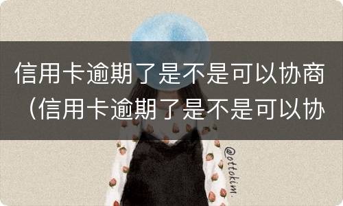 信用卡逾期了是不是可以协商（信用卡逾期了是不是可以协商还款）