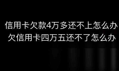 信用卡欠款4万多还不上怎么办 欠信用卡四万五还不了怎么办