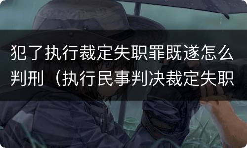 犯了执行裁定失职罪既遂怎么判刑（执行民事判决裁定失职罪立案标准）