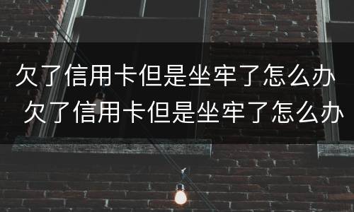 欠了信用卡但是坐牢了怎么办 欠了信用卡但是坐牢了怎么办呢