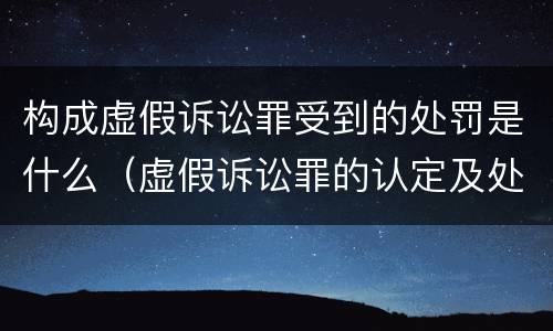 构成虚假诉讼罪受到的处罚是什么（虚假诉讼罪的认定及处罚）