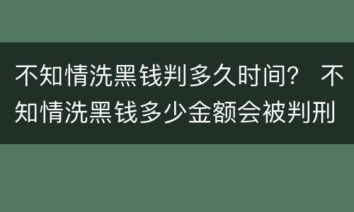 不知情洗黑钱判多久时间？ 不知情洗黑钱多少金额会被判刑