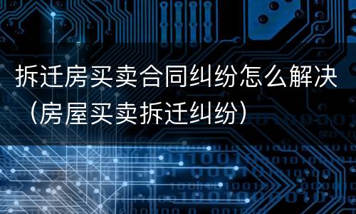 拆迁房买卖合同纠纷怎么解决（房屋买卖拆迁纠纷）