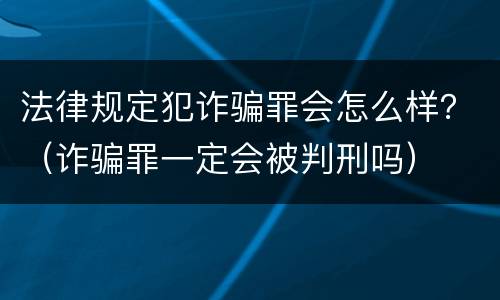 法律规定犯诈骗罪会怎么样？（诈骗罪一定会被判刑吗）