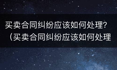 买卖合同纠纷应该如何处理？（买卖合同纠纷应该如何处理好）