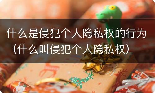 什么是侵犯个人隐私权的行为（什么叫侵犯个人隐私权）
