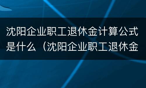 沈阳企业职工退休金计算公式是什么（沈阳企业职工退休金计算公式是什么样的）