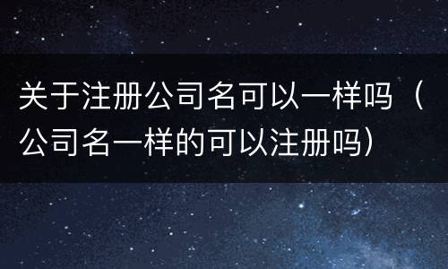 关于注册公司名可以一样吗（公司名一样的可以注册吗）