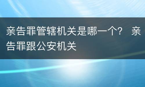 亲告罪管辖机关是哪一个？ 亲告罪跟公安机关