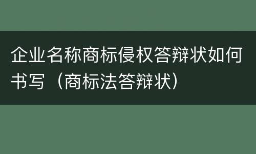 企业名称商标侵权答辩状如何书写（商标法答辩状）