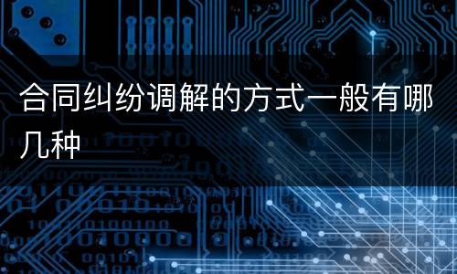 合同纠纷调解的方式一般有哪几种