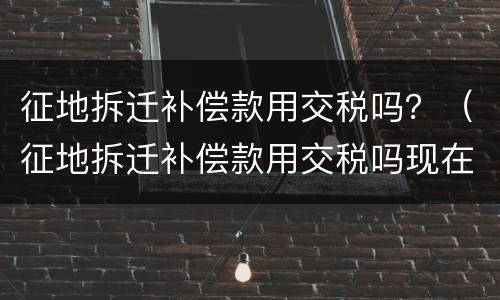 征地拆迁补偿款用交税吗？（征地拆迁补偿款用交税吗现在）