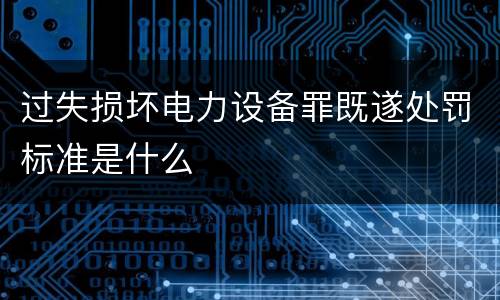 过失损坏电力设备罪既遂处罚标准是什么