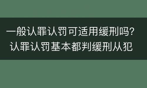 一般认罪认罚可适用缓刑吗？ 认罪认罚基本都判缓刑从犯