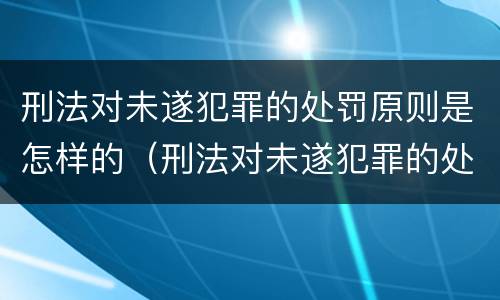 刑法对未遂犯罪的处罚原则是怎样的（刑法对未遂犯罪的处罚原则是怎样的处理）