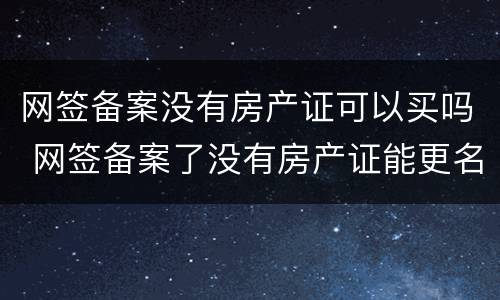 网签备案没有房产证可以买吗 网签备案了没有房产证能更名过户吗
