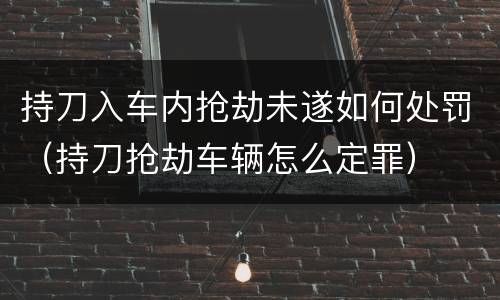 持刀入车内抢劫未遂如何处罚（持刀抢劫车辆怎么定罪）