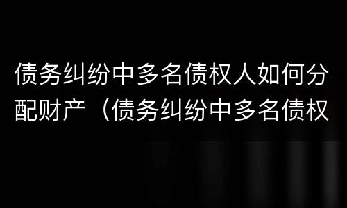 债务纠纷中多名债权人如何分配财产（债务纠纷中多名债权人如何分配财产呢）