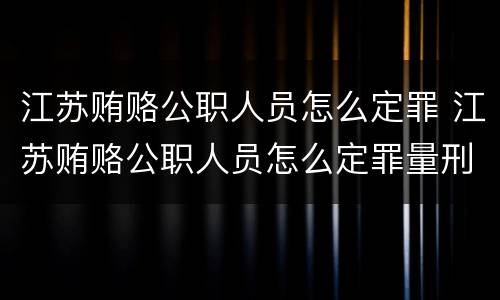 江苏贿赂公职人员怎么定罪 江苏贿赂公职人员怎么定罪量刑标准