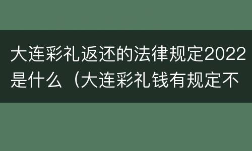 大连彩礼返还的法律规定2022是什么（大连彩礼钱有规定不）