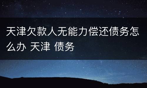 天津欠款人无能力偿还债务怎么办 天津 债务