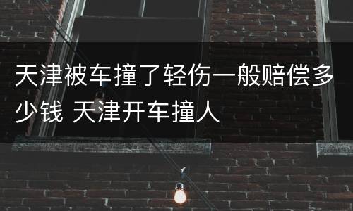 天津被车撞了轻伤一般赔偿多少钱 天津开车撞人