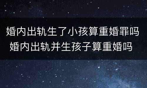 婚内出轨生了小孩算重婚罪吗 婚内出轨并生孩子算重婚吗