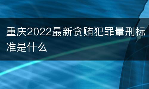 重庆2022最新贪贿犯罪量刑标准是什么