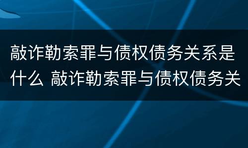 敲诈勒索罪与债权债务关系是什么 敲诈勒索罪与债权债务关系是什么样的
