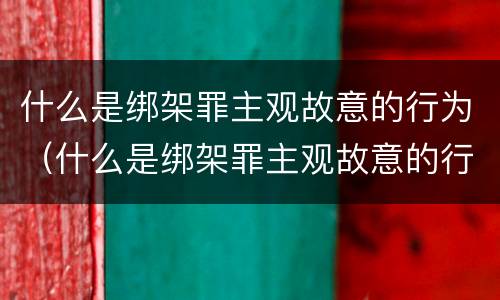 什么是绑架罪主观故意的行为（什么是绑架罪主观故意的行为）