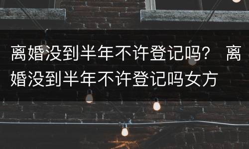 离婚没到半年不许登记吗？ 离婚没到半年不许登记吗女方
