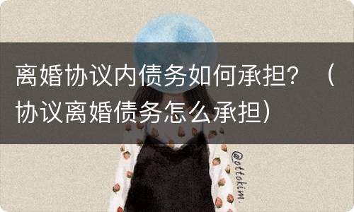 离婚协议内债务如何承担？（协议离婚债务怎么承担）