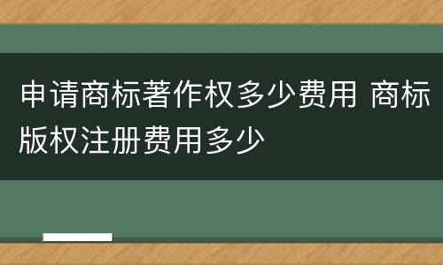 申请商标著作权多少费用 商标版权注册费用多少