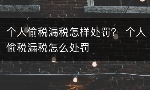 个人偷税漏税怎样处罚？ 个人偷税漏税怎么处罚