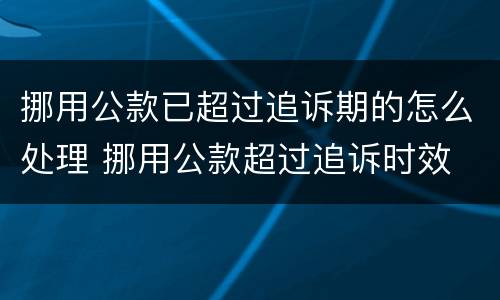 挪用公款已超过追诉期的怎么处理 挪用公款超过追诉时效
