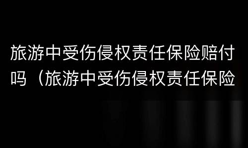 旅游中受伤侵权责任保险赔付吗（旅游中受伤侵权责任保险赔付吗多少钱）