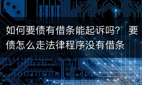 如何要债有借条能起诉吗？ 要债怎么走法律程序没有借条