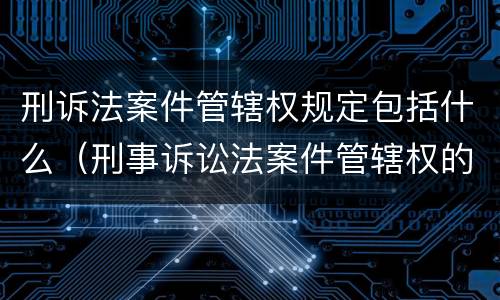 刑诉法案件管辖权规定包括什么（刑事诉讼法案件管辖权的规定）