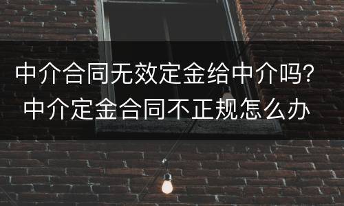 中介合同无效定金给中介吗？ 中介定金合同不正规怎么办